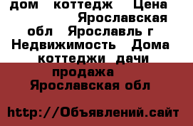 дом,  коттедж  › Цена ­ 2 600 000 - Ярославская обл., Ярославль г. Недвижимость » Дома, коттеджи, дачи продажа   . Ярославская обл.